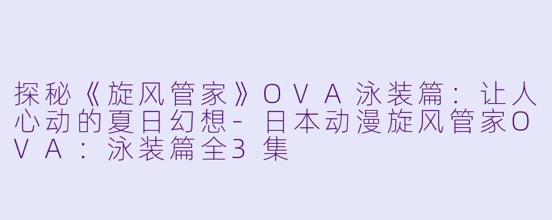探秘《旋风管家》OVA泳装篇：让人心动的夏日幻想-日本动漫旋风管家OVA：泳装篇全3集