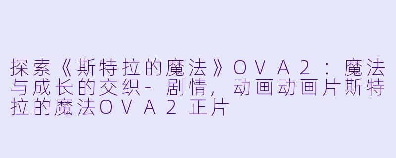 探索《斯特拉的魔法》OVA2：魔法与成长的交织-剧情,动画动画片斯特拉的魔法OVA2正片