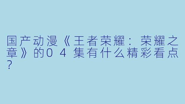 国产动漫《王者荣耀：荣耀之章》的04集有什么精彩看点？