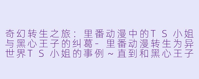 奇幻转生之旅：里番动漫中的TS小姐与黑心王子的纠葛-里番动漫转生为异世界TS小姐的事例～直到和黑心王子纠缠在一起～1集全