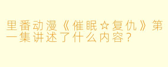 里番动漫《催眠☆复仇》第一集讲述了什么内容?