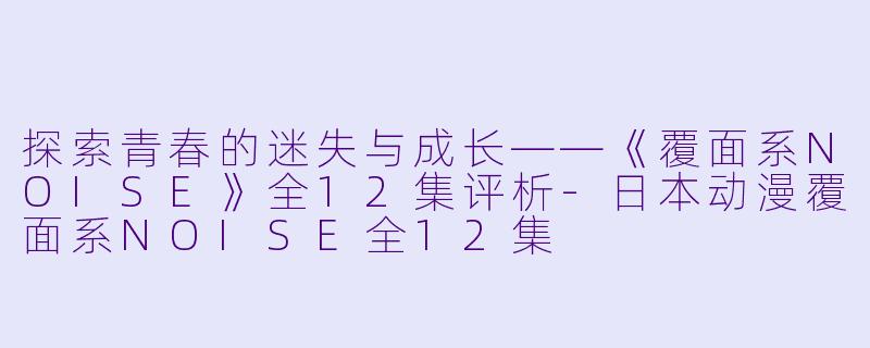 探索青春的迷失与成长——《覆面系NOISE》全12集评析-日本动漫覆面系NOISE全12集