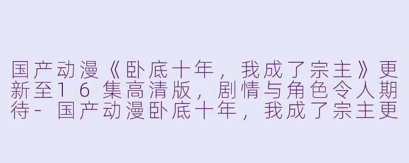 国产动漫《卧底十年,我成了宗主》更新至16集高清版,剧情与角色令人期待
