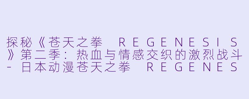探秘《苍天之拳 REGENESIS》第二季：热血与情感交织的激烈战斗-日本动漫苍天之拳 REGENESIS第二季全12集