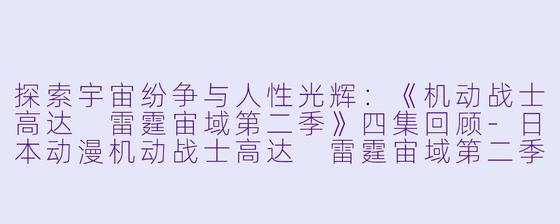 探索宇宙纷争与人性光辉：《机动战士高达 雷霆宙域第二季》四集回顾-日本动漫机动战士高达 雷霆宙域第二季全4集