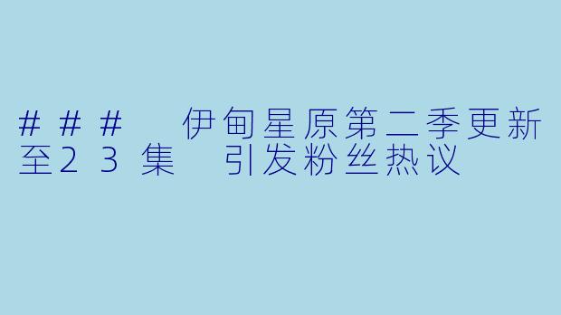 ### 伊甸星原第二季更新至23集 引发粉丝热议
