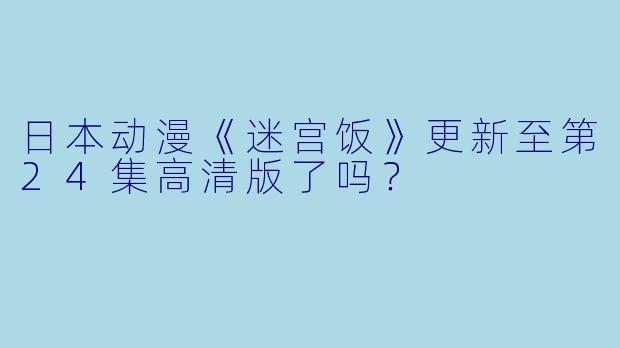日本动漫《迷宫饭》更新至第24集高清版了吗？  