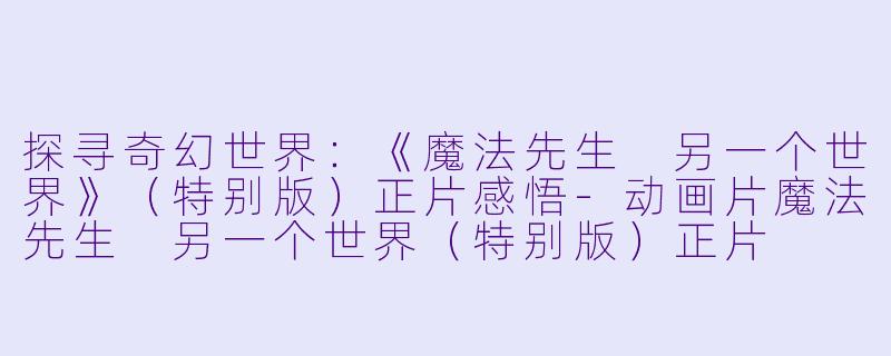 探寻奇幻世界：《魔法先生 另一个世界》（特别版）正片感悟-动画片魔法先生 另一个世界（特别版）正片
