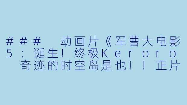 ### 动画片《军曹大电影5：诞生!终极Keroro 奇迹的时空岛是也!!正片》深度解析