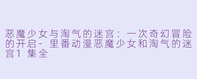 恶魔少女与淘气的迷宫:一次奇幻冒险的开启