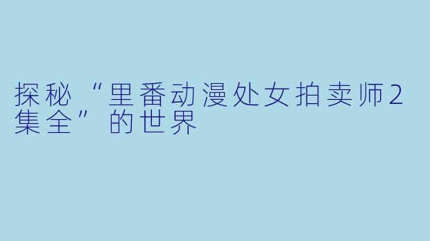 探秘“里番动漫处女拍卖师2集全”的世界