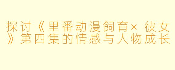 探讨《里番动漫飼育×彼女》第四集的情感与人物成长
