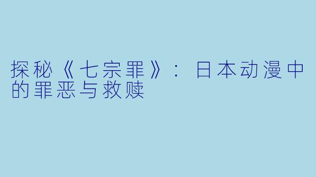 探秘《七宗罪》：日本动漫中的罪恶与救赎