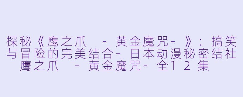 探秘《鹰之爪 -黄金魔咒-》：搞笑与冒险的完美结合-日本动漫秘密结社 鹰之爪 -黄金魔咒-全12集
