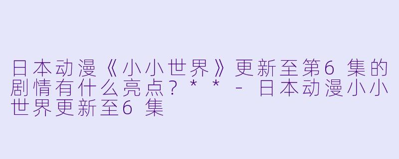 日本动漫《小小世界》更新至第6集的剧情有什么亮点?**