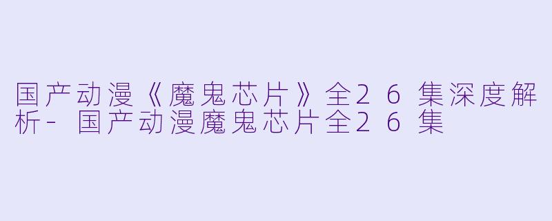 国产动漫《魔鬼芯片》全26集深度解析-国产动漫魔鬼芯片全26集