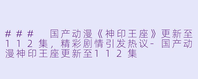 ### 国产动漫《神印王座》更新至112集,精彩剧情引发热议