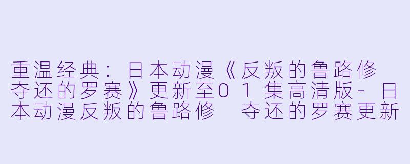 重温经典：日本动漫《反叛的鲁路修 夺还的罗赛》更新至01集高清版-日本动漫反叛的鲁路修 夺还的罗赛更新至01集高清版