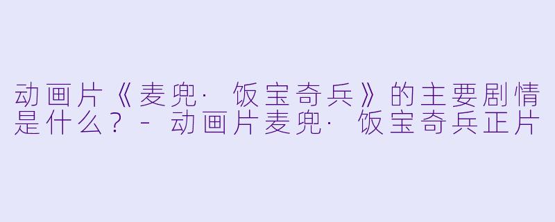 动画片《麦兜·饭宝奇兵》的主要剧情是什么？-动画片麦兜·饭宝奇兵正片