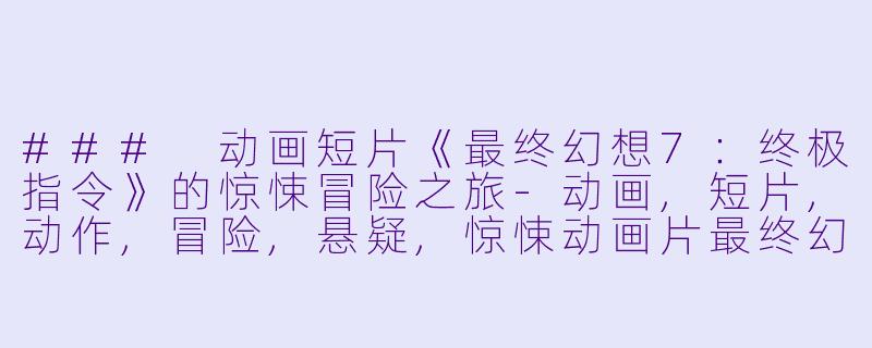 ### 动画短片《最终幻想7：终极指令》的惊悚冒险之旅-动画,短片,动作,冒险,悬疑,惊悚动画片最终幻想7：终极指令正片