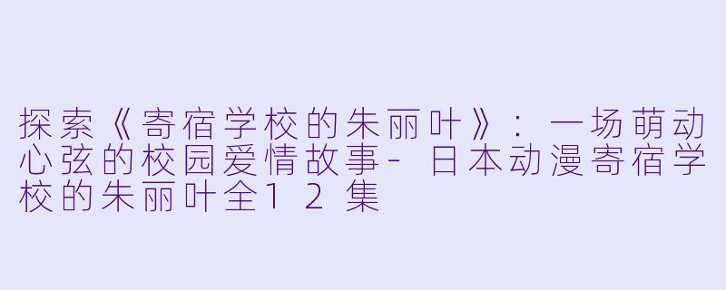 探索《寄宿学校的朱丽叶》:一场萌动心弦的校园爱情故事