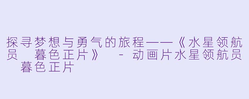 探寻梦想与勇气的旅程——《水星领航员 暮色正片》