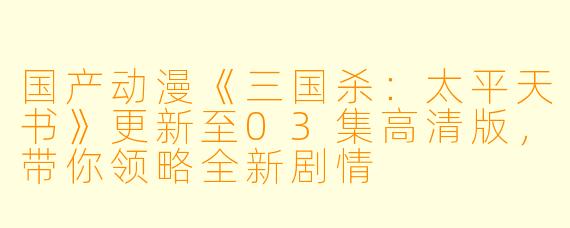 国产动漫《三国杀：太平天书》更新至03集高清版，带你领略全新剧情