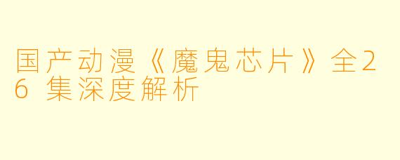 国产动漫《魔鬼芯片》全26集深度解析