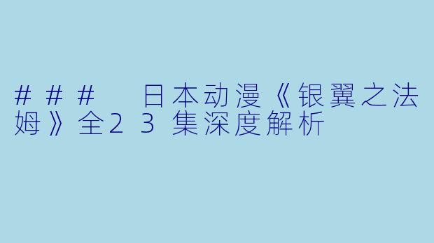 ### 日本动漫《银翼之法姆》全23集深度解析