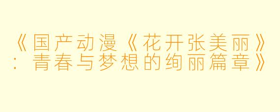《国产动漫《花开张美丽》：青春与梦想的绚丽篇章》