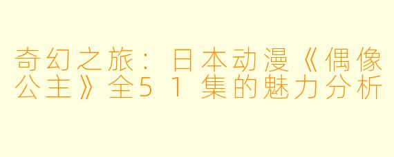 奇幻之旅：日本动漫《偶像公主》全51集的魅力分析