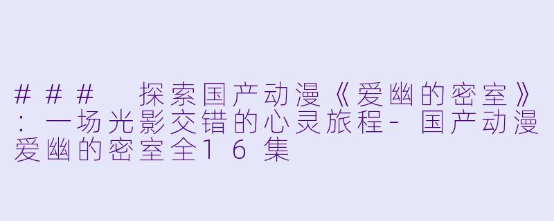 ### 探索国产动漫《爱幽的密室》：一场光影交错的心灵旅程-国产动漫爱幽的密室全16集