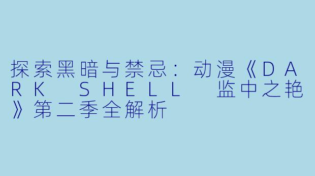 探索黑暗与禁忌:动漫《DARK SHELL 监中之艳》第二季全解析