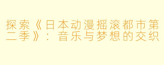 探索《日本动漫摇滚都市第二季》：音乐与梦想的交织