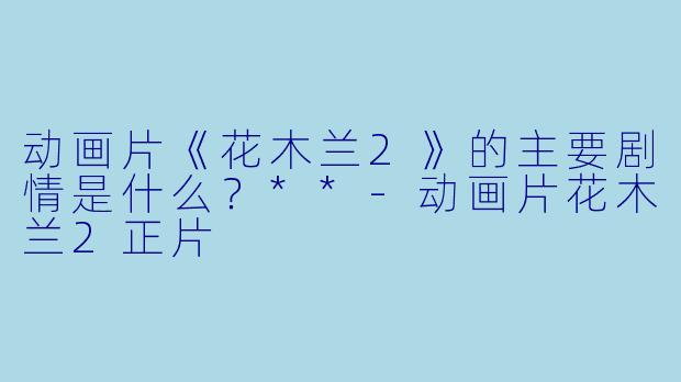 动画片《花木兰2》的主要剧情是什么？**