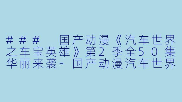 ### 国产动漫《汽车世界之车宝英雄》第2季全50集华丽来袭-国产动漫汽车世界之车宝英雄第2季全50集