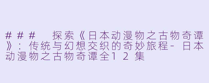 ### 探索《日本动漫物之古物奇谭》：传统与幻想交织的奇妙旅程-日本动漫物之古物奇谭全12集