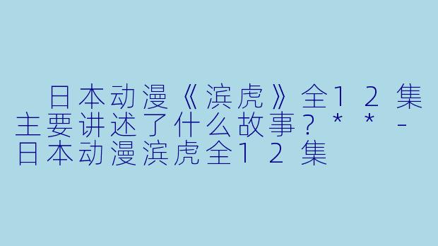 日本动漫《滨虎》全12集主要讲述了什么故事?**
