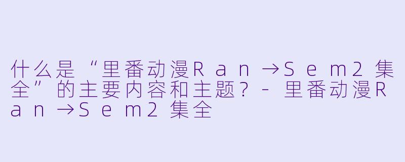 什么是“里番动漫Ran→Sem2集全”的主要内容和主题?