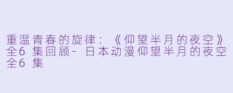 重温青春的旋律：《仰望半月的夜空》全6集回顾-日本动漫仰望半月的夜空全6集