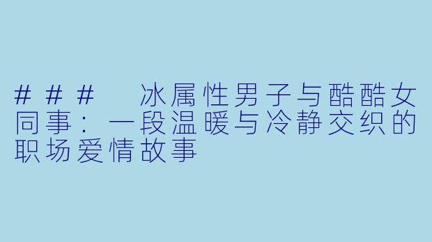 ### 冰属性男子与酷酷女同事：一段温暖与冷静交织的职场爱情故事
