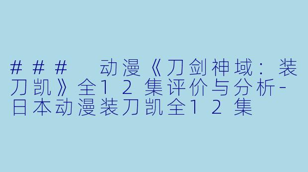 ### 动漫《刀剑神域：装刀凯》全12集评价与分析-日本动漫装刀凯全12集