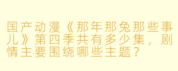 国产动漫《那年那兔那些事儿》第四季共有多少集,剧情主要围绕哪些主题?