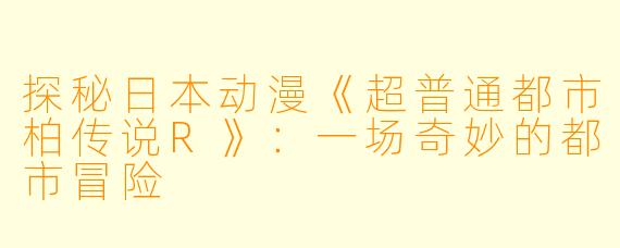 探秘日本动漫《超普通都市柏传说R》：一场奇妙的都市冒险