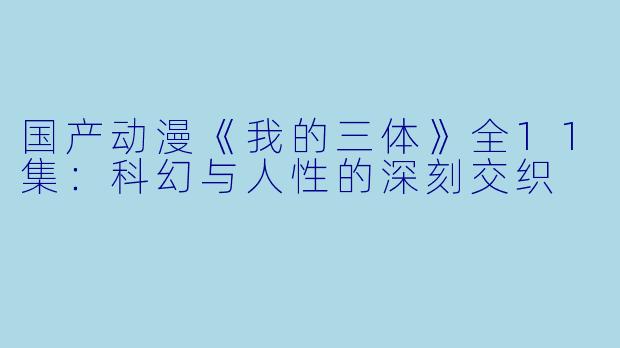 国产动漫《我的三体》全11集:科幻与人性的深刻交织