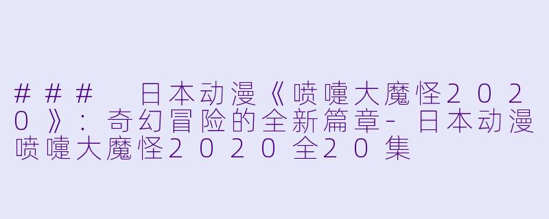 ### 日本动漫《喷嚏大魔怪2020》：奇幻冒险的全新篇章-日本动漫喷嚏大魔怪2020全20集