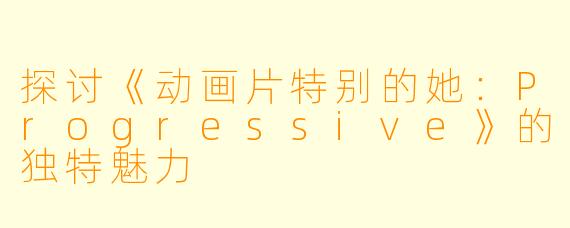 探讨《动画片特别的她：Progressive》的独特魅力
