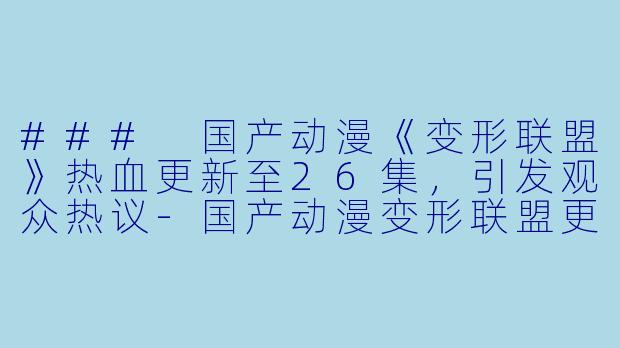 ### 国产动漫《变形联盟》热血更新至26集，引发观众热议-国产动漫变形联盟更新至26集