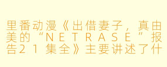 里番动漫《出借妻子,真由美的“NETRASE”报告21集全》主要讲述了什么故事?