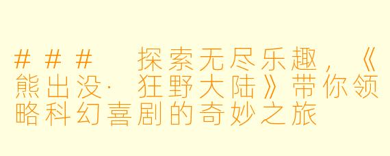 ### 探索无尽乐趣,《熊出没·狂野大陆》带你领略科幻喜剧的奇妙之旅